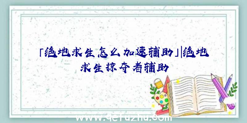 「绝地求生怎么加速辅助」|绝地求生掠夺者辅助